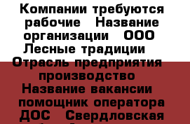 Компании требуются рабочие › Название организации ­ ООО “Лесные традиции“ › Отрасль предприятия ­ производство › Название вакансии ­ помощник оператора ДОС - Свердловская обл., Алапаевск г. Работа » Вакансии   